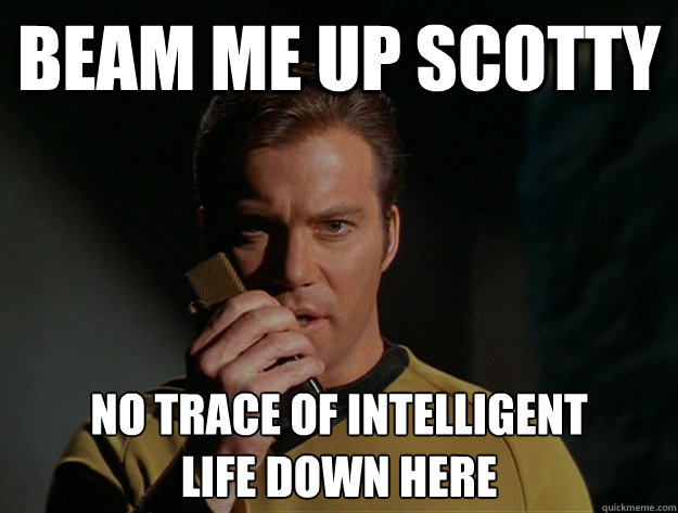 Captain Kirk: Beam me up Scotty. No trace of intelligent life down here.